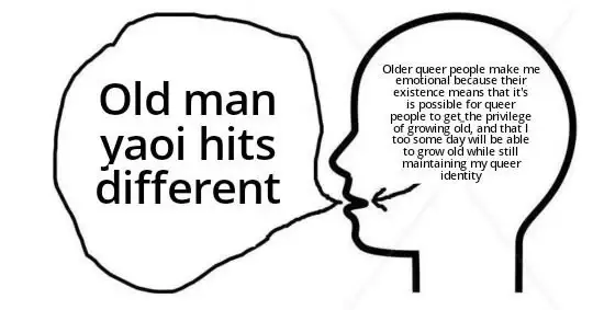 Clever thoughts meme format. A person is thinking "Older queer people make me emotional because their existence means that it is possible to get the privilege of growing old, and that I too some day will be able to grow old while still maintaining my queer identity" while saying out loud that "Old man yaoi hits different"