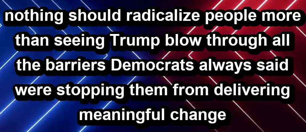 An image of text. The background is red highlighting lights on the right, blue highlighting lights on the left. The text reads, in all lower case except for proper nouns: "Nothing should radicalize people more than seeing Trump blow through all the barriers Democrats always said were stopping them from delivering meaningful change."