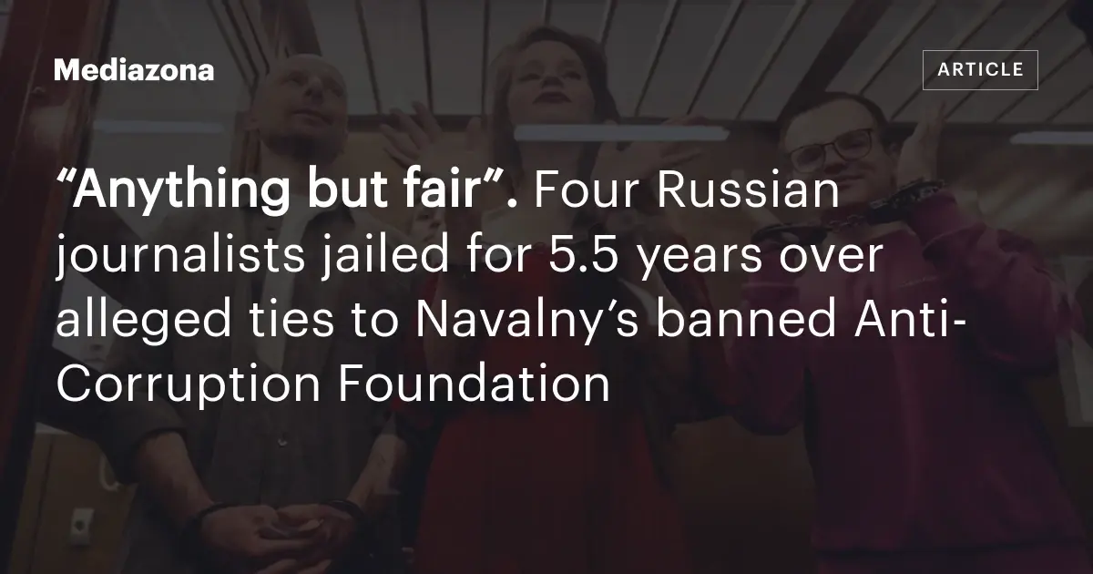 “Anything but fair”. Four Russian journalists jailed for 5.5 years over alleged ties to Navalny’s banned Anti‑Corruption Foundation