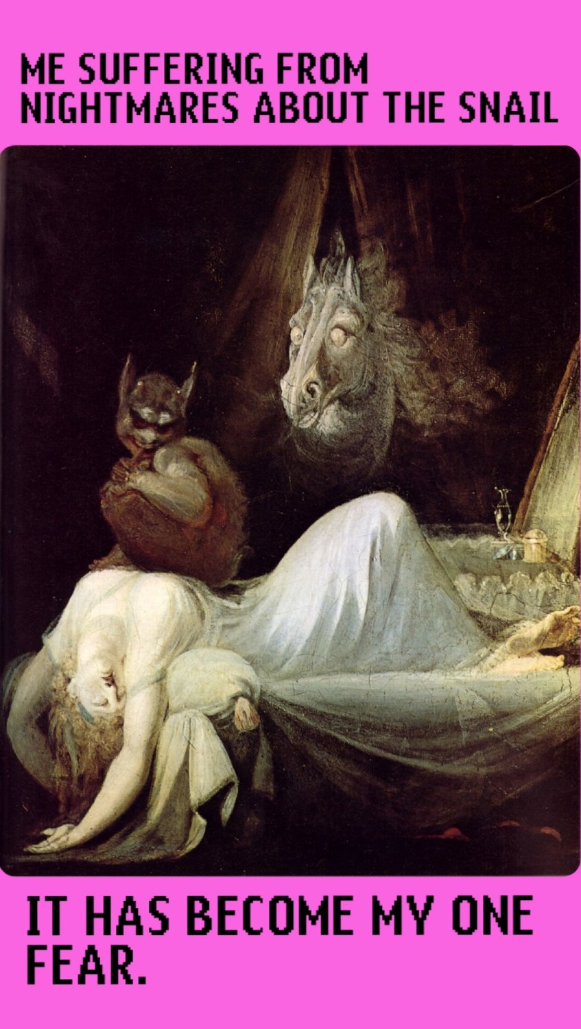 ME SUFFERING FROM NIGHTMARES ABOUT THE SNAIL

*picture of a woman suffering a nightmare (The Nightmare by Johann Heinrich Füssli)*

IT HAS BECOME MY ONE FEAR.