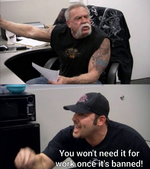 partial American Chopper Argument meme captioned: You won't need it for work once it's banned!