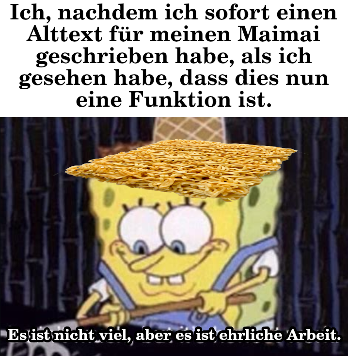 Ein Meme. In der Memeüberschrift steht "Ich, nachdem ich sofort einen Alttext für meinen Maimai geschrieben habe, als ich gesehen habe, dass dies nun eine Funktion ist." Darunter ist ein Bild zu sehen von SpongeBob, wie er mit einer Harke etwas harkt. SpongeBob sagt "Es ist nicht viel, aber es ist ehrliche Arbeit."