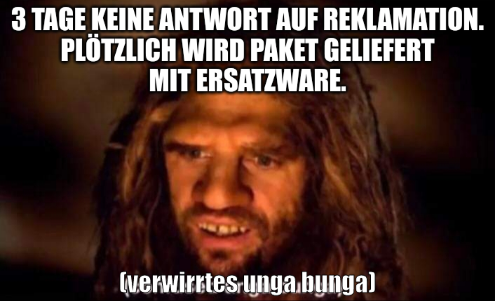 3 Tage keine Antwort auf Reklamation. Plötzlich wird Paket geliefert mit Ersatzware. (verwirrtes unga bunga)