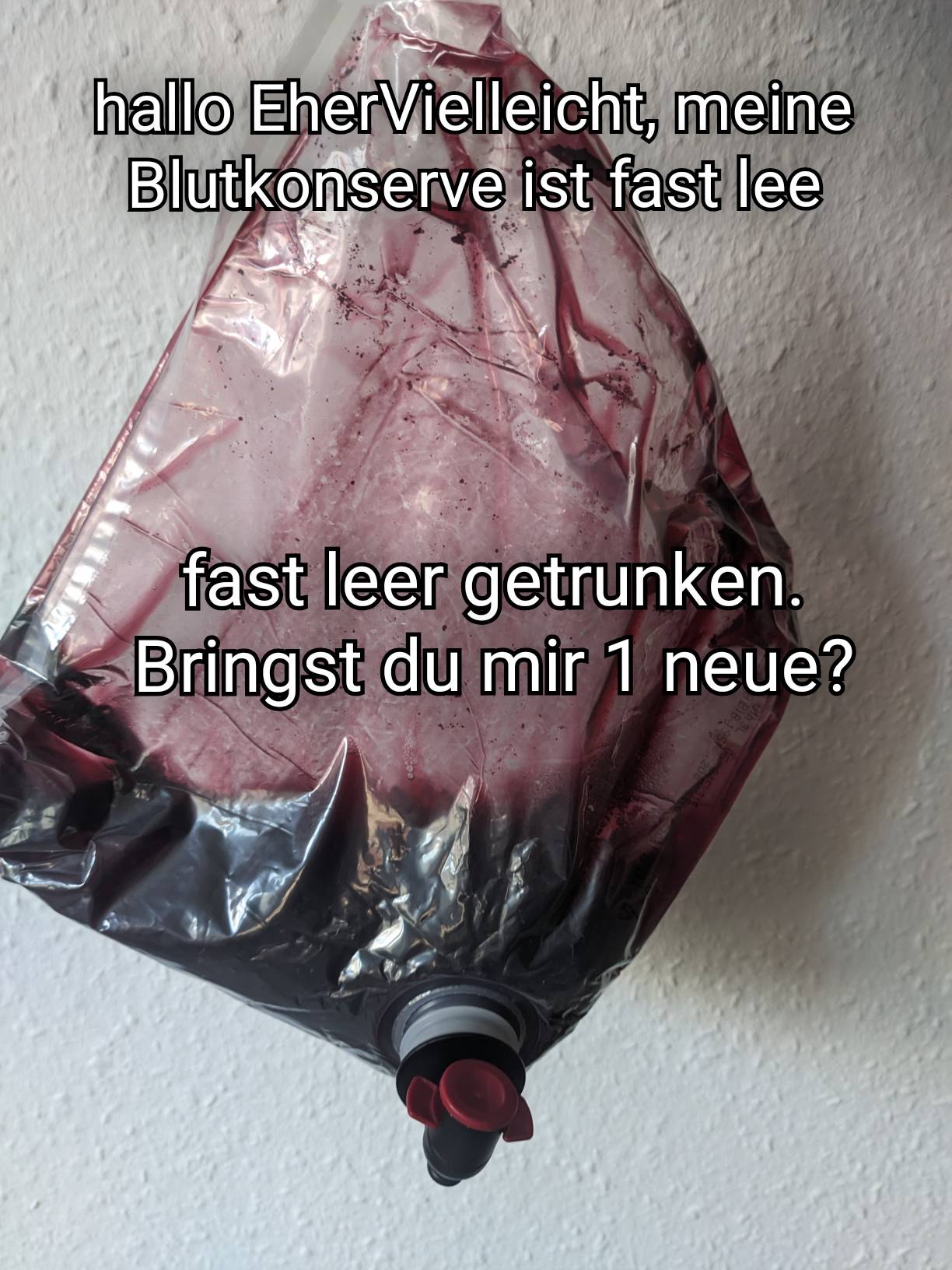 Hallo EherViellecht, meine Blutkonserve ist fast lee fast leer getrunken. Bringst du mir 1 neue?